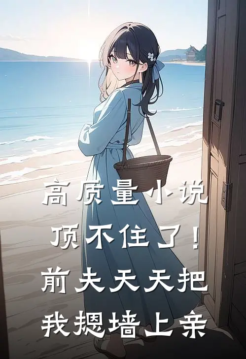 高质量小说顶不住了！前夫天天把我摁墙上亲