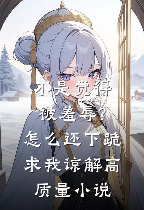 不是觉得被羞辱?怎么还下跪求我谅解高质量小说