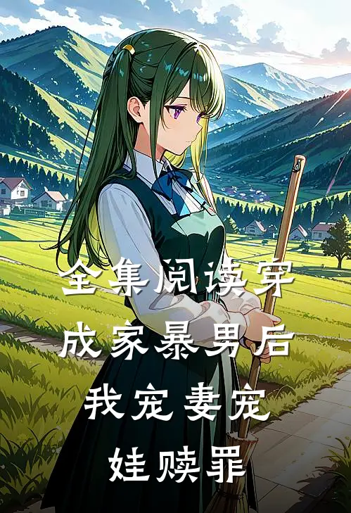 全集阅读穿成家暴男后，我宠妻宠娃赎罪