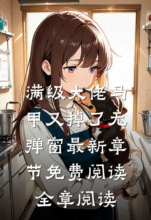 满级大佬马甲又掉了 无弹窗 最新章节 免费阅读全章阅读