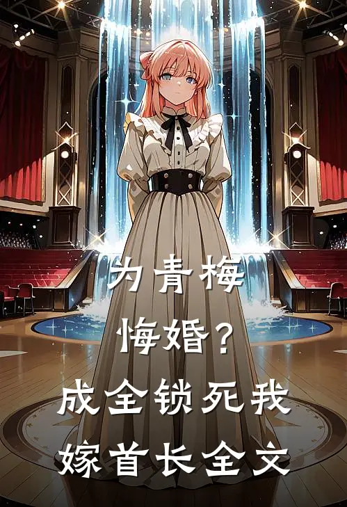 为青梅悔婚?成全锁死,我嫁首长全文阅