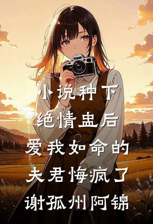 小说种下绝情盅后，爱我如命的夫君悔疯了(谢孤州阿锦)