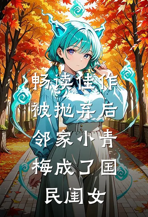 畅读佳作被抛弃后，邻家小青梅成了国民闺女