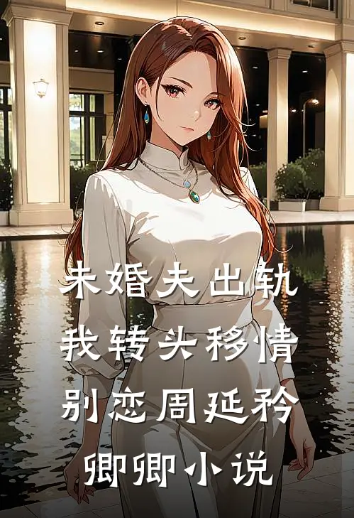 未婚夫出轨，我转头移情别恋周延矜卿卿小说