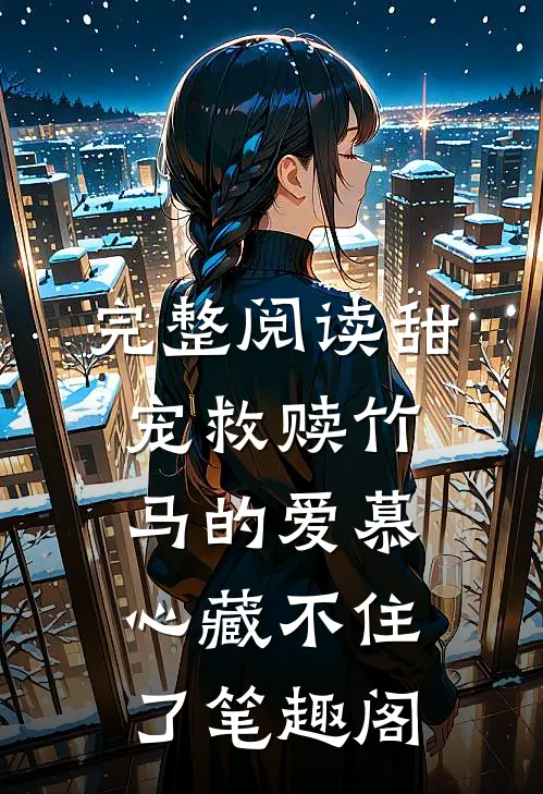 完整阅读甜宠救赎竹马的爱慕心藏不住了笔趣阁