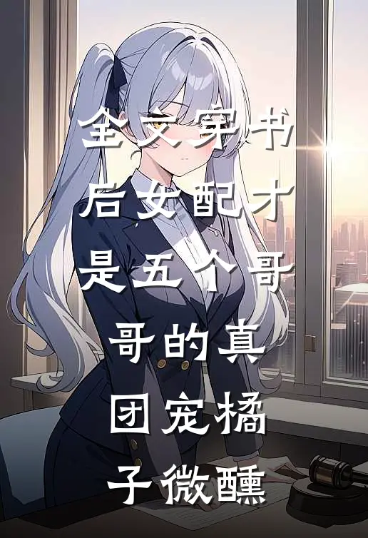 全文穿书后女配才是五个哥哥的真团宠橘子微醺