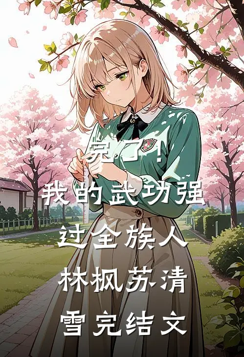 完了！我的武功强过全族人林枫苏清雪完结文