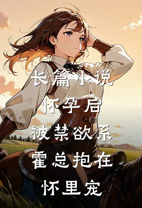 长篇小说怀孕后，被禁欲系霍总抱在怀里宠