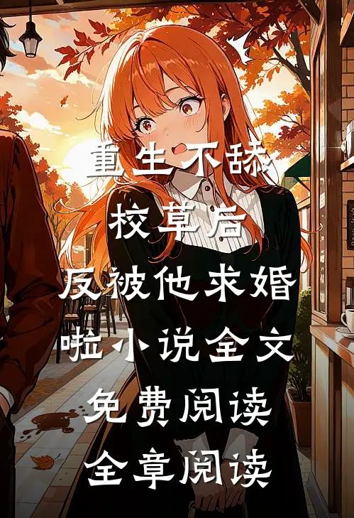重生不舔校草后,反被他求婚啦小说全文免费阅读全章阅读