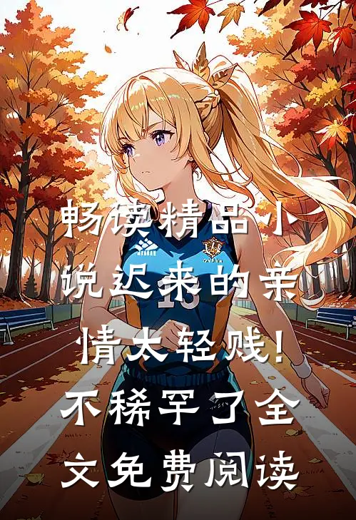 畅读精品小说迟来的亲情太轻贱!不稀罕了全文免费阅读