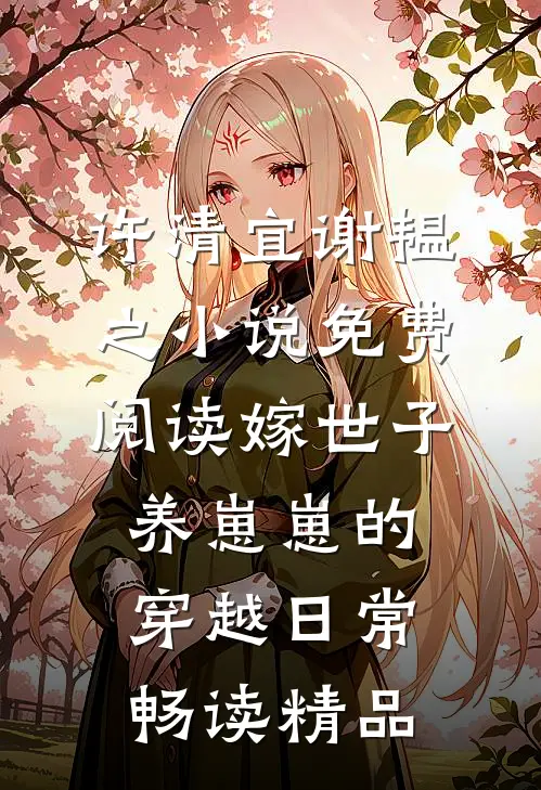 许清宜谢韫之小说免费阅读嫁世子养崽崽的穿越日常畅读精品
