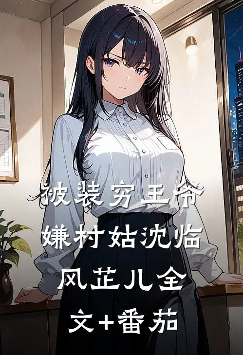 被装穷王爷嫌村姑沈临风芷儿全文+番茄