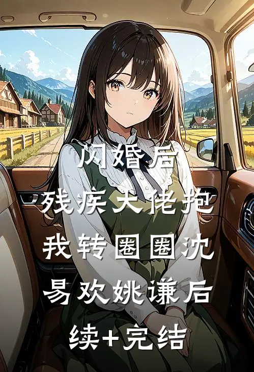 闪婚后，残疾大佬抱我转圈圈沈易欢姚谦后续+完结