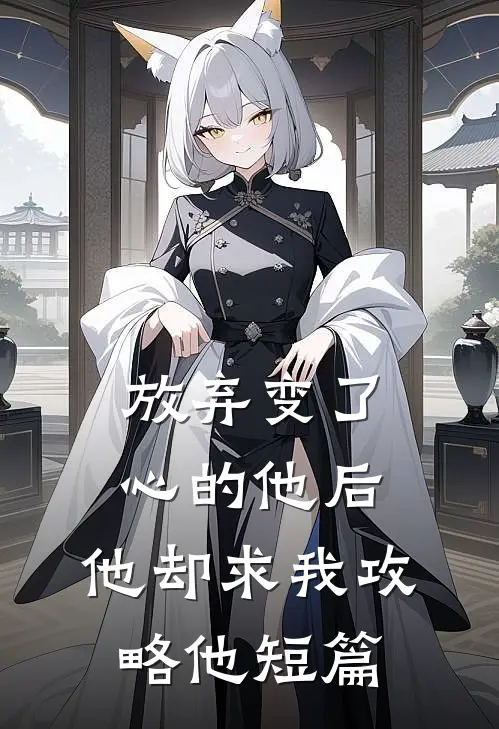 放弃变了心的他后,他却求我攻略他短篇免费阅读