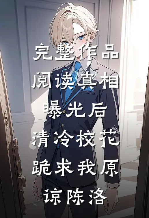 完整作品阅读真相曝光后,清冷校花跪求我原谅陈洛