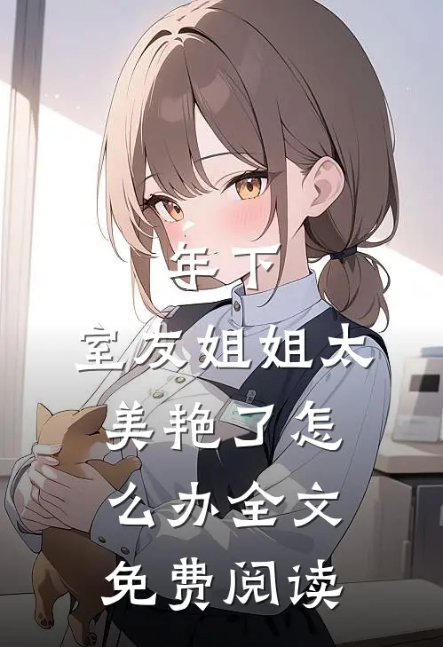 年下：室友姐姐太美艳了怎么办全文免费阅读