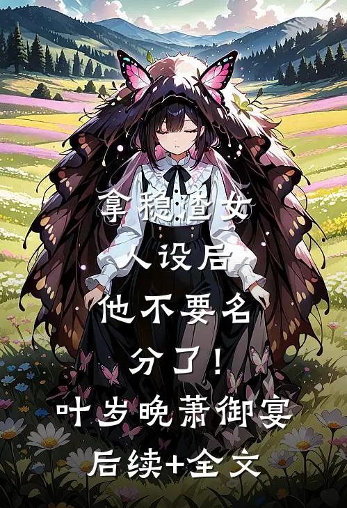 拿稳渣女人设后，他不要名分了！叶岁晚萧御宴后续+全文
