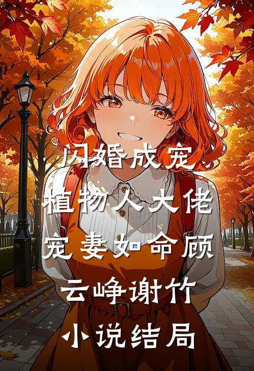 闪婚成宠，植物人大佬宠妻如命顾云峥谢竹小说结局