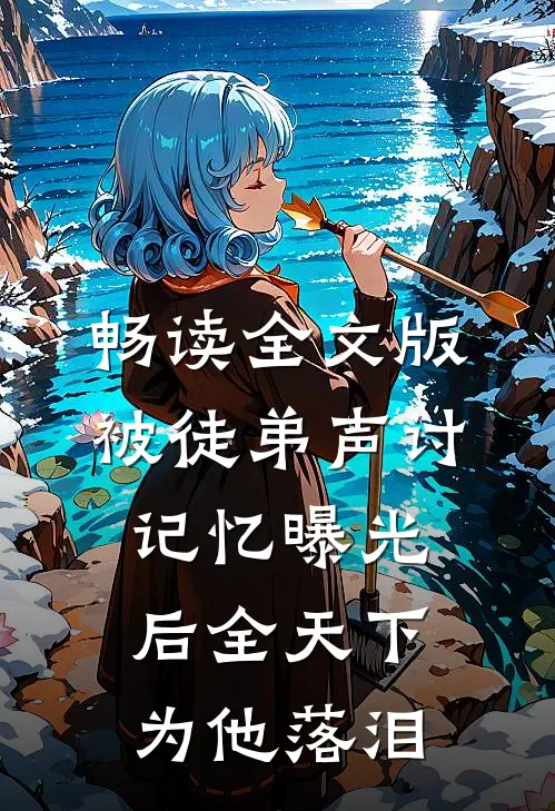 畅读全文版被徒弟声讨，记忆曝光后全天下为他落泪
