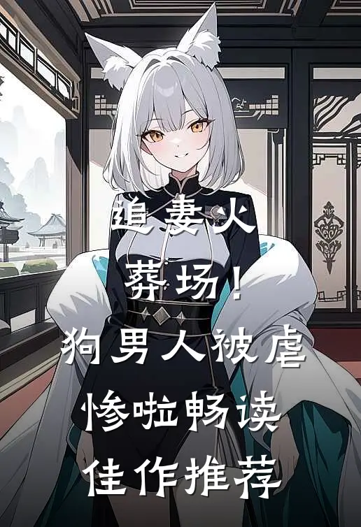 追妻火葬场！狗男人被虐惨啦畅读佳作推荐