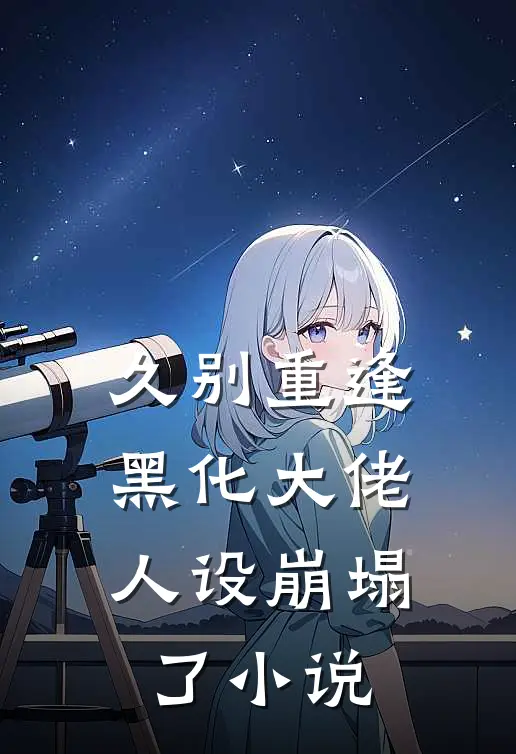 久别重逢：黑化大佬人设崩塌了小说