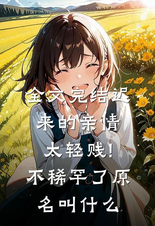 全文完结迟来的亲情太轻贱!不稀罕了原名叫什么