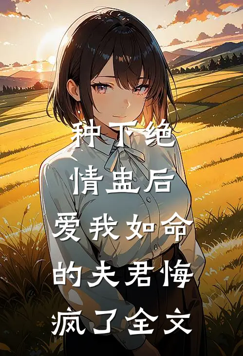 种下绝情盅后，爱我如命的夫君悔疯了全文
