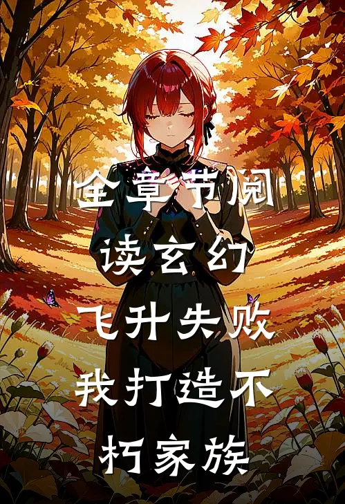 全章节阅读玄幻：飞升失败，我打造不朽家族