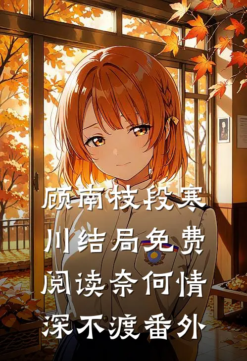 顾南枝段寒川结局免费阅读奈何情深不渡番外