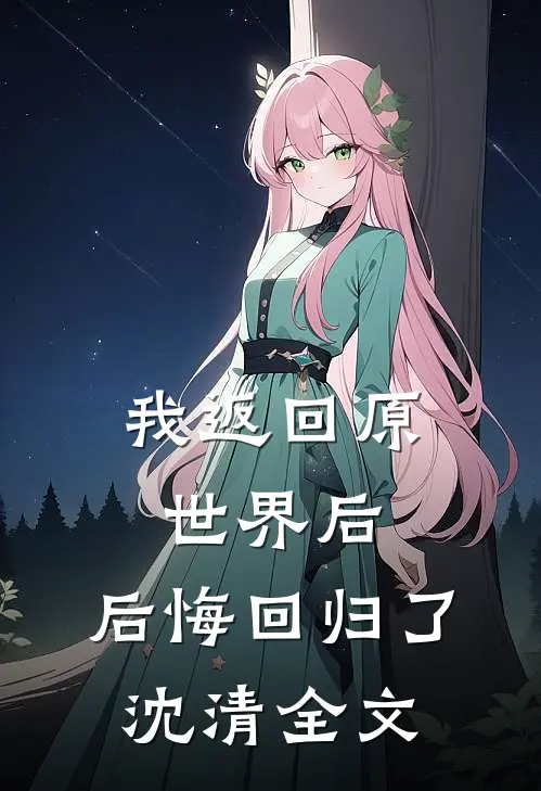 我返回原世界后,后悔回归了沈清全文免费