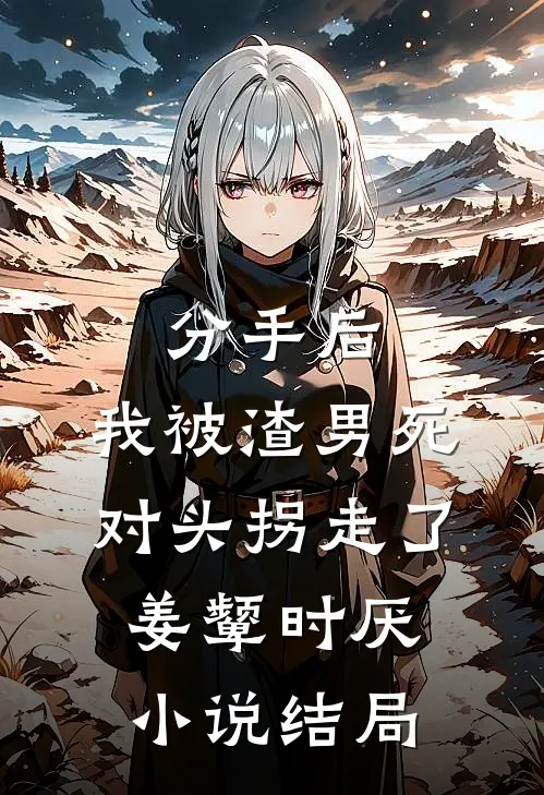 分手后，我被渣男死对头拐走了姜颦时厌小说结局