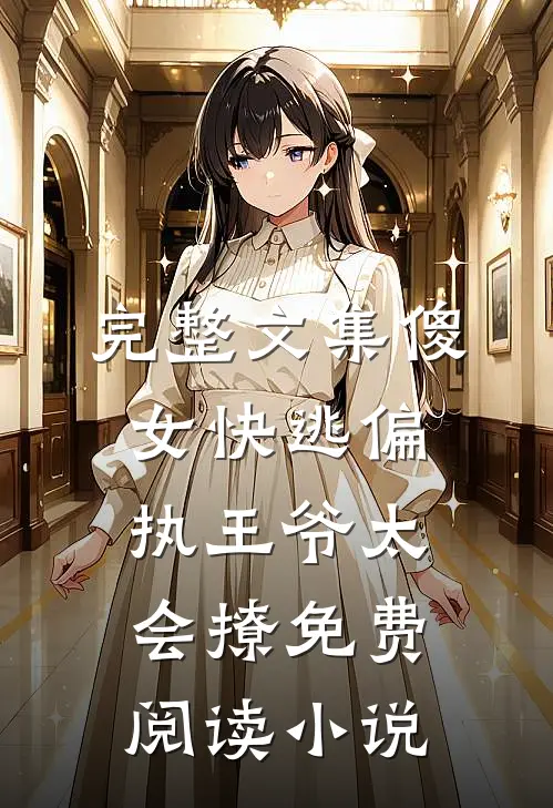 完整文集傻女快逃偏执王爷太会撩免费阅读小说