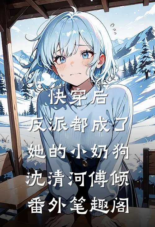 快穿后，反派都成了她的小奶狗：沈清河傅倾番外笔趣阁