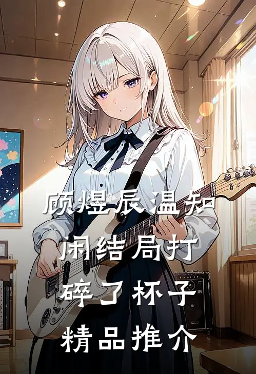 顾煜辰温知闲结局打碎了杯子精品推介