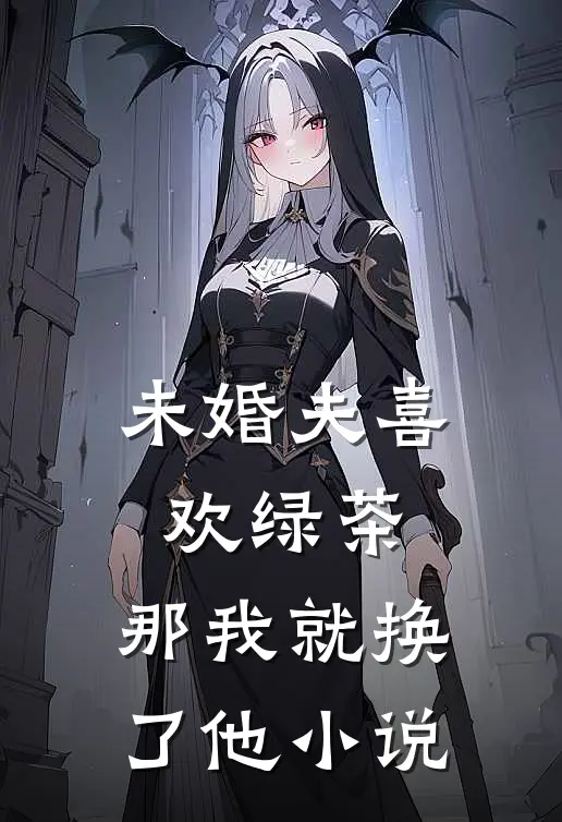 未婚夫喜欢绿茶,那我就换了他在线阅读