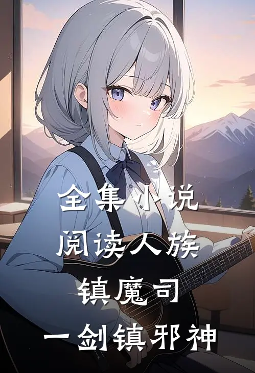 全集小说阅读人族镇魔司，一剑镇邪神