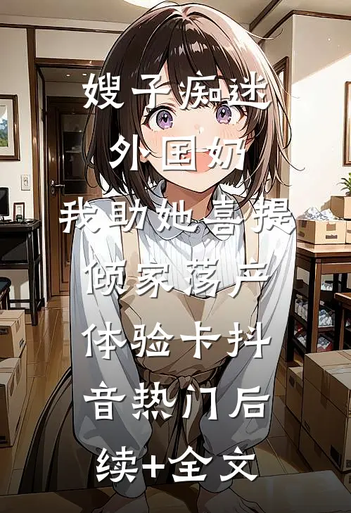 嫂子痴迷外国奶，我助她喜提倾家荡产体验卡抖音热门后续+全文