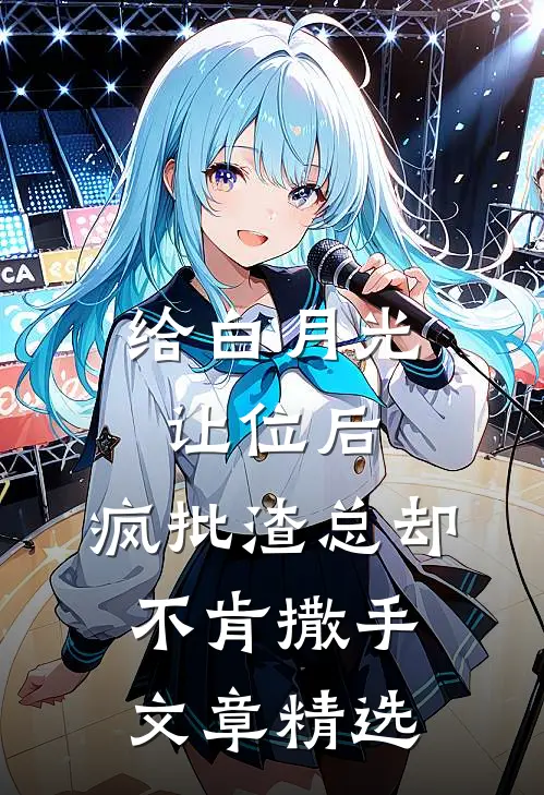 给白月光让位后，疯批渣总却不肯撒手文章精选