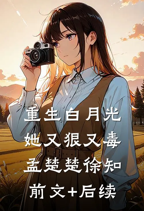 重生白月光她又狠又毒孟楚楚徐知前文+后续