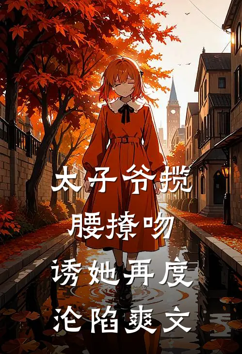 太子爷揽腰撩吻,诱她再度沦陷爽文免费阅读