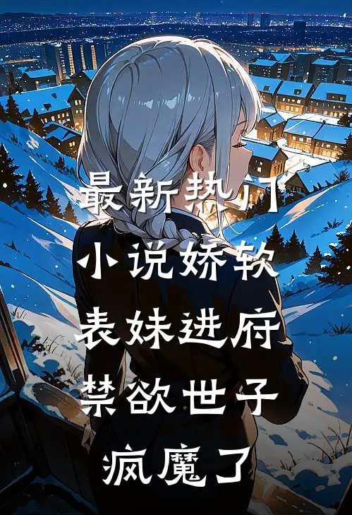 最新热门娇软表妹进府禁欲世子疯魔了全文阅读