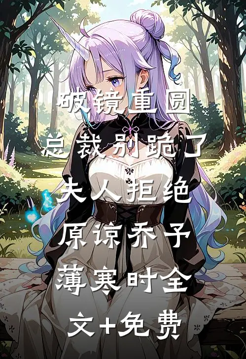 破镜重圆：总裁别跪了，夫人拒绝原谅乔予薄寒时全文+免费