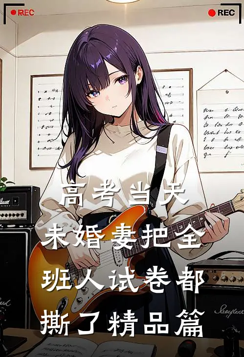 高考当天，未婚妻把全班人试卷都撕了精品篇