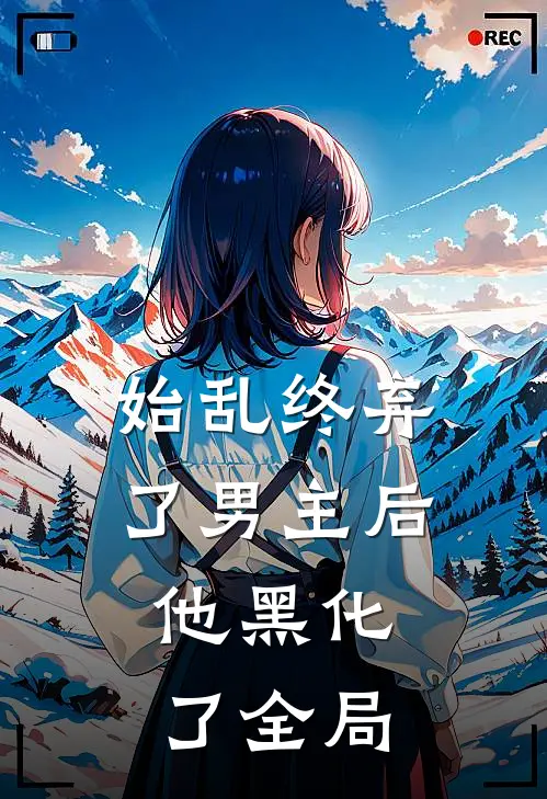 始乱终弃了男主后,他黑化了全局免费阅读