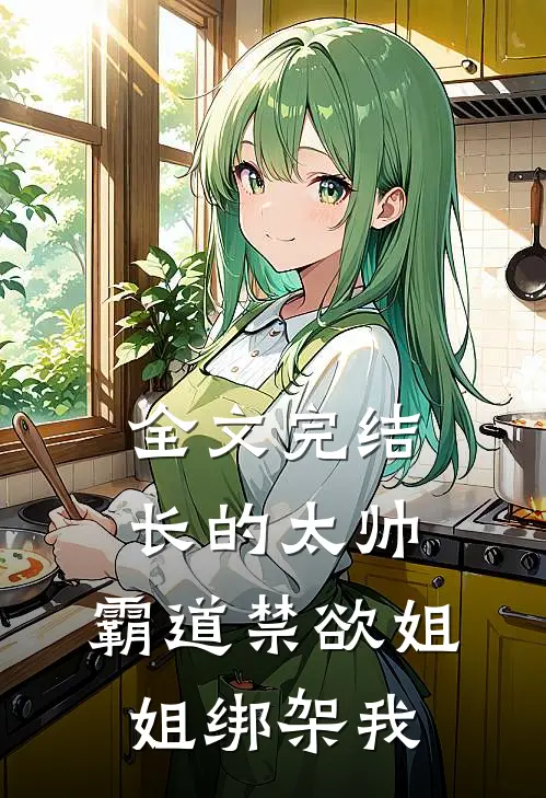 全文完结长的太帅，霸道禁欲姐姐绑架我