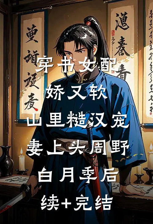 穿书女配娇又软，山里糙汉宠妻上头周野白月季后续+完结