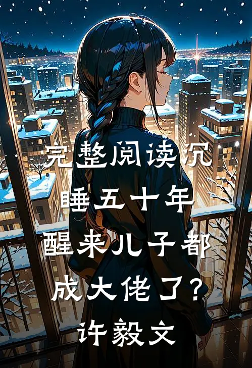 完整阅读沉睡五十年,醒来儿子都成大佬了?许毅文