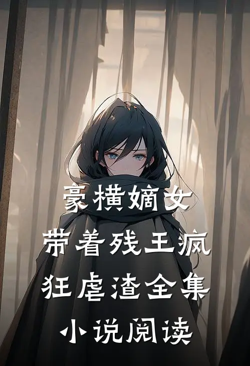 豪横嫡女带着残王疯狂虐渣全集阅读免费