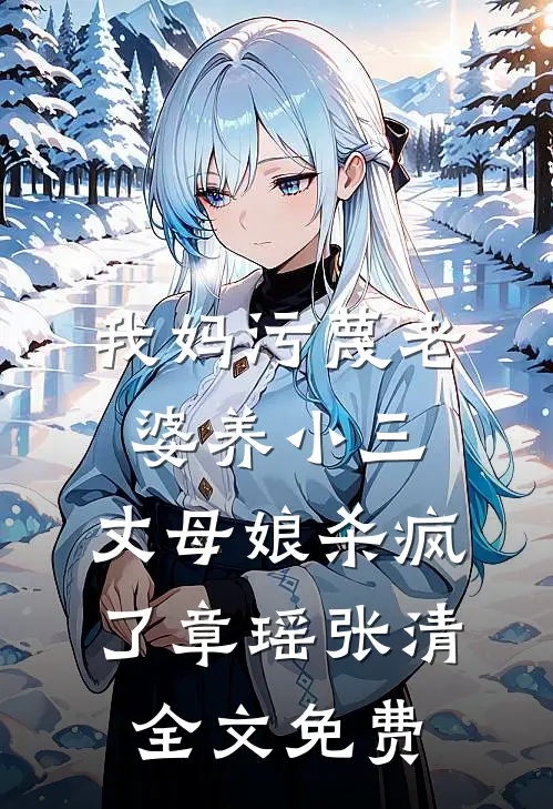 我妈污蔑老婆养小三，丈母娘杀疯了章瑶张清全文免费