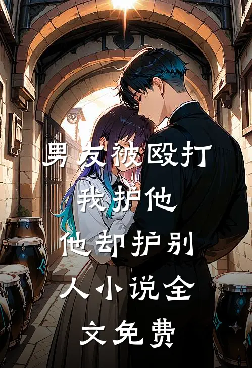男友被殴打,我护他,他却护别人全文免费阅读